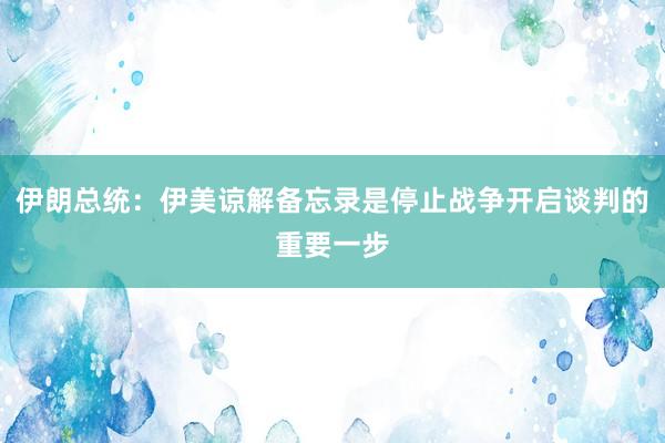 伊朗总统：伊美谅解备忘录是停止战争开启谈判的重要一步
