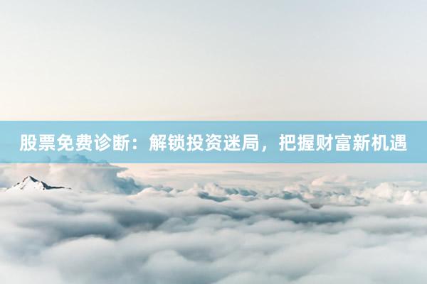 股票免费诊断:解锁投资迷局,把握财富新机遇