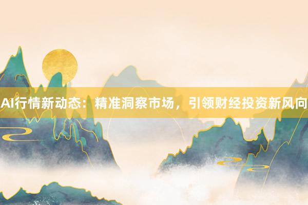 AI行情新动态：精准洞察市场，引领财经投资新风向
