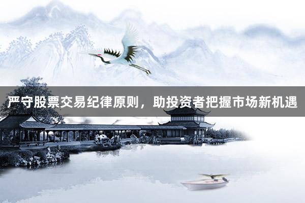 严守股票交易纪律原则，助投资者把握市场新机遇