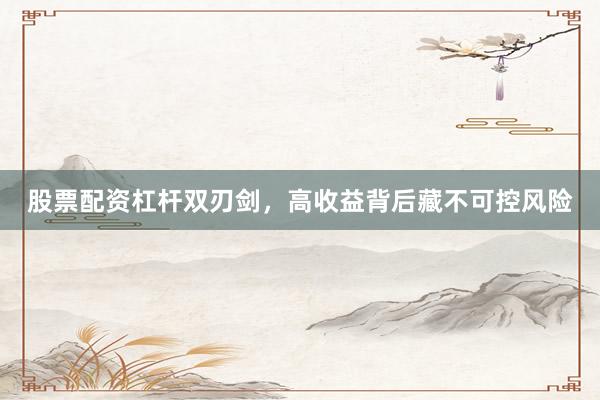 股票配资杠杆双刃剑，高收益背后藏不可控风险