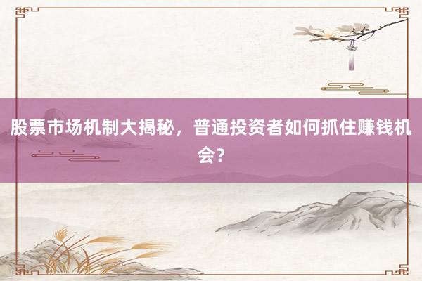 股票市场机制大揭秘，普通投资者如何抓住赚钱机会？