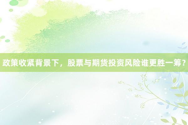 政策收紧背景下，股票与期货投资风险谁更胜一筹？