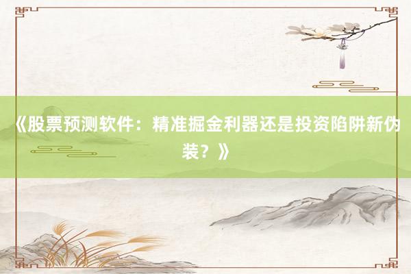 《股票预测软件：精准掘金利器还是投资陷阱新伪装？》