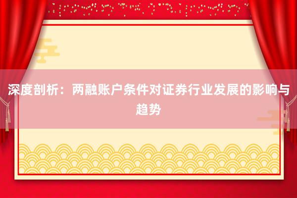 深度剖析：两融账户条件对证券行业发展的影响与趋势