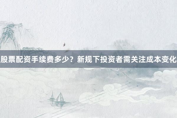 股票配资手续费多少？新规下投资者需关注成本变化