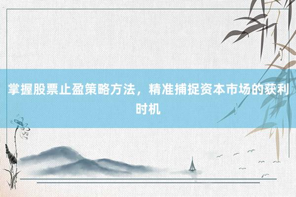 掌握股票止盈策略方法，精准捕捉资本市场的获利时机