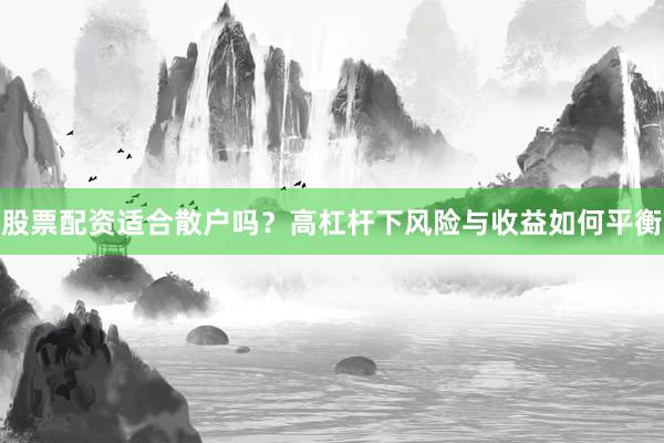 股票配资适合散户吗?高杠杆下风险与收益如何平衡