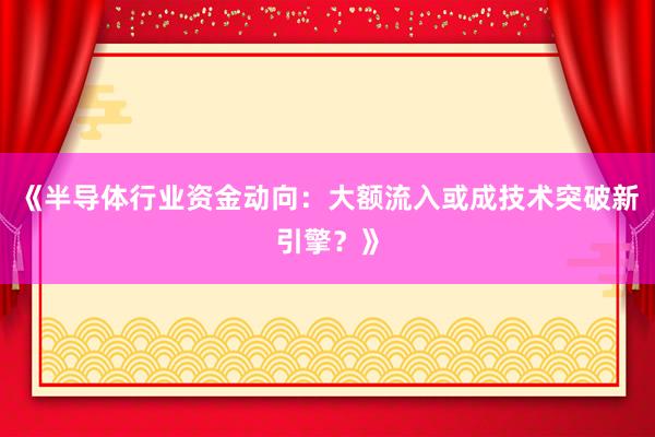 《半导体行业资金动向：大额流入或成技术突破新引擎？》