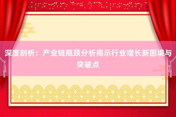 深度剖析：产业链瓶颈分析揭示行业增长新困境与突破点
