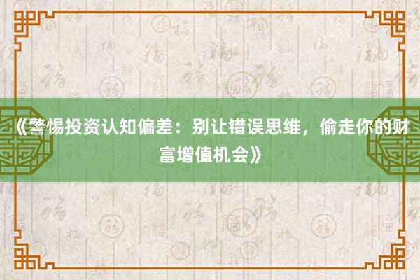 《警惕投资认知偏差：别让错误思维，偷走你的财富增值机会》