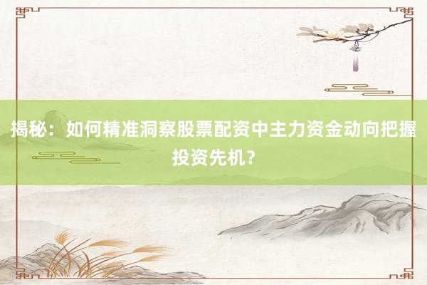 揭秘：如何精准洞察股票配资中主力资金动向把握投资先机？