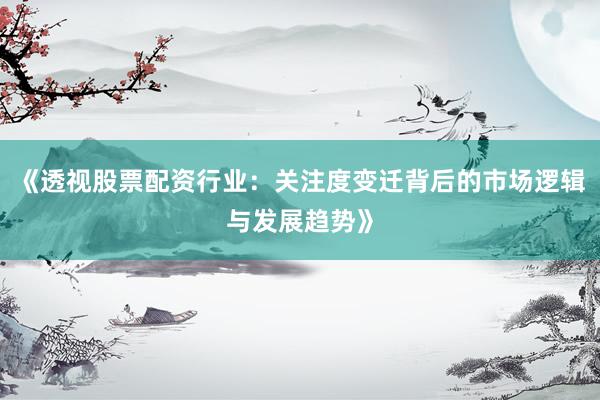 《透视股票配资行业：关注度变迁背后的市场逻辑与发展趋势》