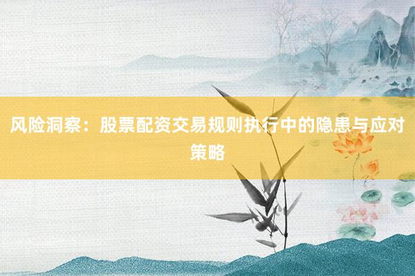 风险洞察：股票配资交易规则执行中的隐患与应对策略