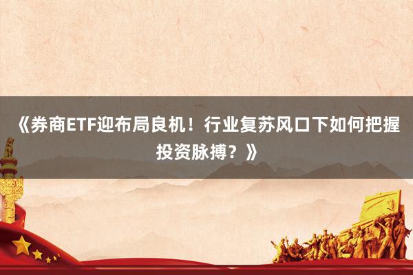 《券商ETF迎布局良机！行业复苏风口下如何把握投资脉搏？》