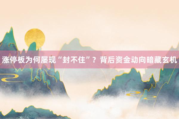 涨停板为何屡现“封不住”？背后资金动向暗藏玄机