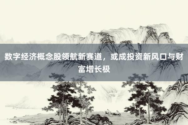 数字经济概念股领航新赛道，或成投资新风口与财富增长极