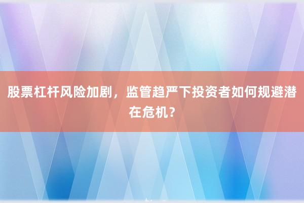 股票杠杆风险加剧，监管趋严下投资者如何规避潜在危机？