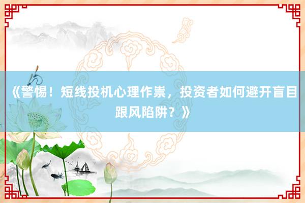 《警惕！短线投机心理作祟，投资者如何避开盲目跟风陷阱？》