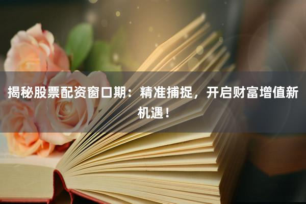 揭秘股票配资窗口期：精准捕捉，开启财富增值新机遇！