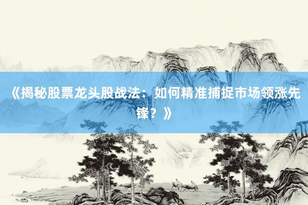 《揭秘股票龙头股战法：如何精准捕捉市场领涨先锋？》