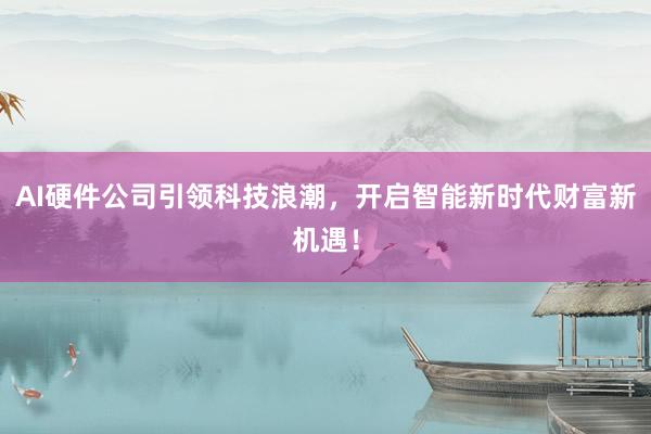 AI硬件公司引领科技浪潮，开启智能新时代财富新机遇！