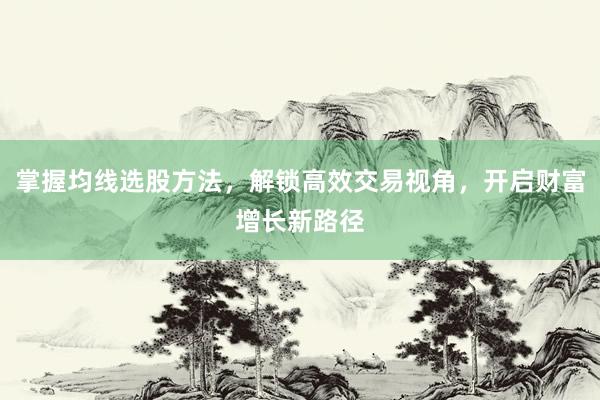 掌握均线选股方法，解锁高效交易视角，开启财富增长新路径