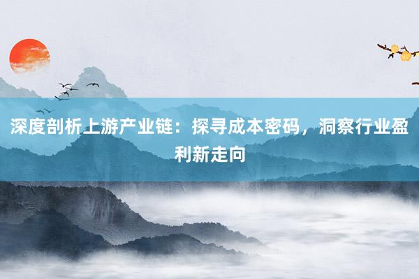 深度剖析上游产业链：探寻成本密码，洞察行业盈利新走向