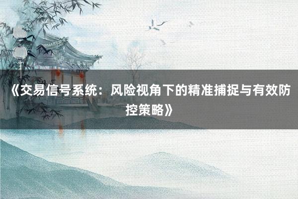 《交易信号系统：风险视角下的精准捕捉与有效防控策略》