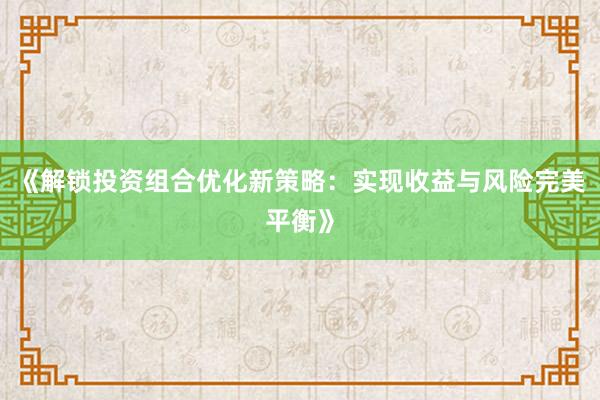 《解锁投资组合优化新策略：实现收益与风险完美平衡》
