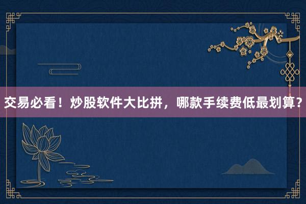 交易必看！炒股软件大比拼，哪款手续费低最划算？