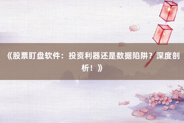 《股票盯盘软件：投资利器还是数据陷阱？深度剖析！》