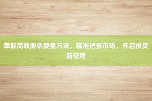 掌握高效股票复盘方法，精准把握市场，开启投资新征程