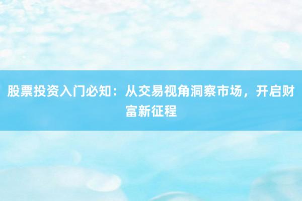 股票投资入门必知：从交易视角洞察市场，开启财富新征程
