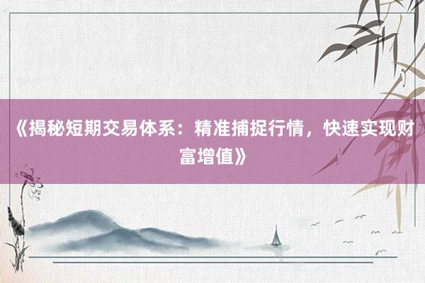 《揭秘短期交易体系：精准捕捉行情，快速实现财富增值》