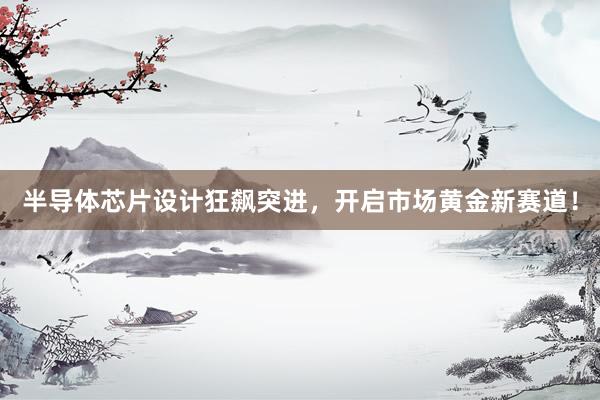 半导体芯片设计狂飙突进，开启市场黄金新赛道！