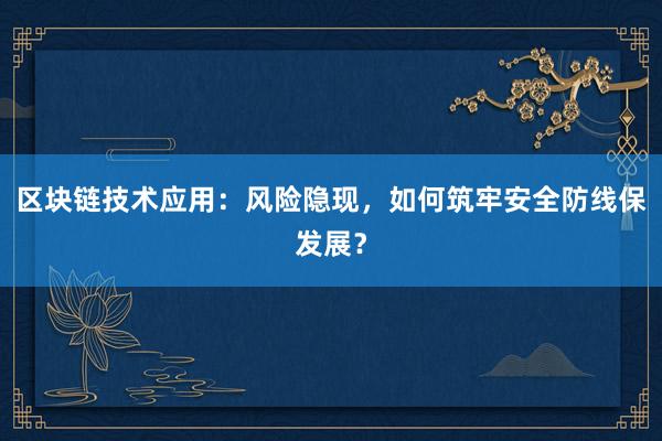 区块链技术应用：风险隐现，如何筑牢安全防线保发展？