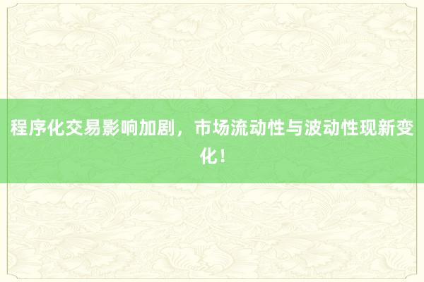 程序化交易影响加剧，市场流动性与波动性现新变化！