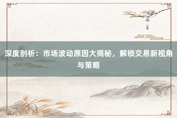 深度剖析：市场波动原因大揭秘，解锁交易新视角与策略