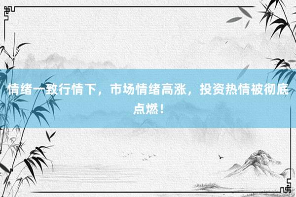 情绪一致行情下，市场情绪高涨，投资热情被彻底点燃！