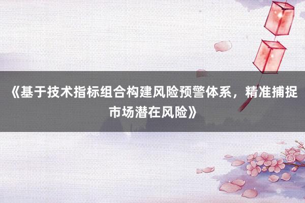 《基于技术指标组合构建风险预警体系，精准捕捉市场潜在风险》