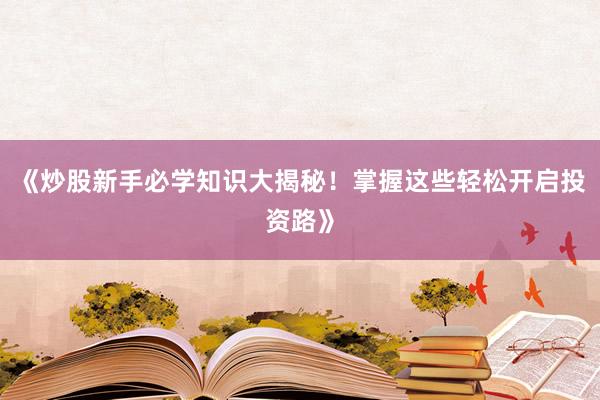 《炒股新手必学知识大揭秘!掌握这些轻松开启投资路》