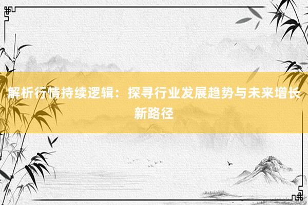 解析行情持续逻辑：探寻行业发展趋势与未来增长新路径