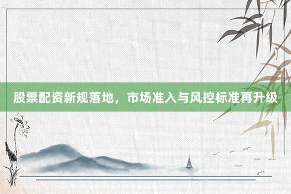 股票配资新规落地，市场准入与风控标准再升级