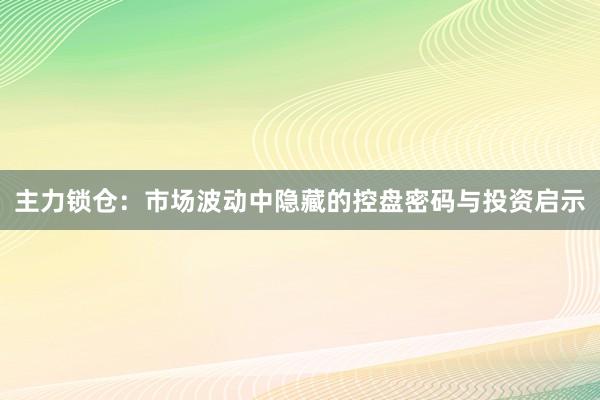 主力锁仓：市场波动中隐藏的控盘密码与投资启示