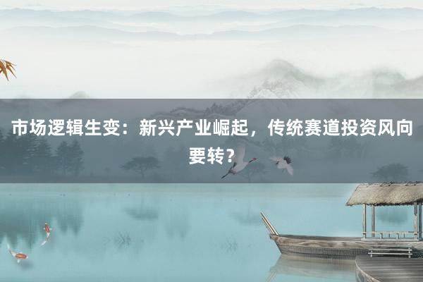 市场逻辑生变：新兴产业崛起，传统赛道投资风向要转？