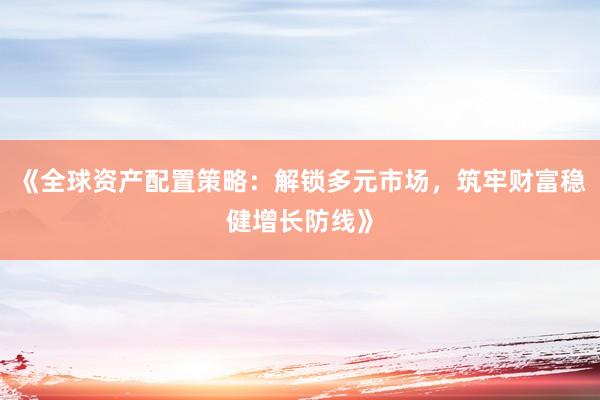 《全球资产配置策略：解锁多元市场，筑牢财富稳健增长防线》