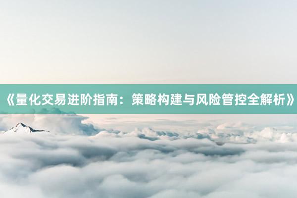 《量化交易进阶指南：策略构建与风险管控全解析》
