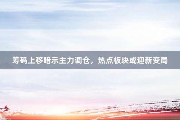 筹码上移暗示主力调仓，热点板块或迎新变局