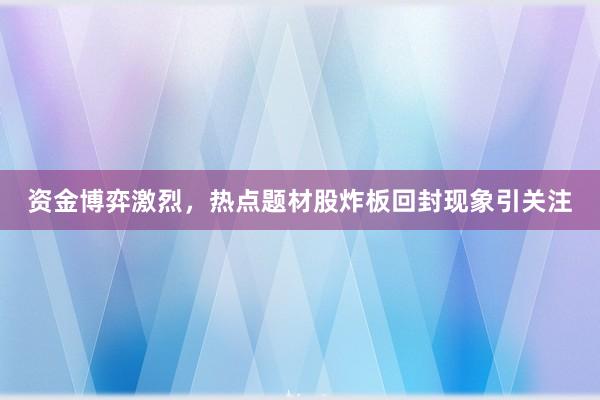 资金博弈激烈，热点题材股炸板回封现象引关注
